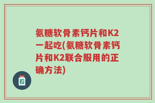 氨糖软骨素钙片和K2一起吃(氨糖软骨素钙片和K2联合服用的正确方法)-第1张图片-超越 氨糖软骨素钙片和K2一起吃(氨糖软骨素钙片和K2联合服用的正确方法)-第1张图片-超越
