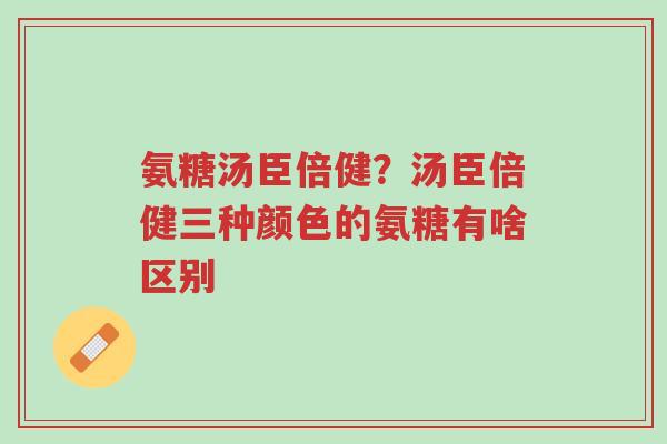 氨糖汤臣倍健?汤臣倍健三种颜色的氨糖有啥区别-第1张图片-超越 氨糖汤臣倍健?汤臣倍健三种颜色的氨糖有啥区别-第1张图片-超越