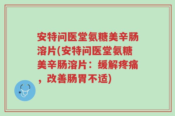 安特问医堂氨糖美辛肠溶片(安特问医堂氨糖美辛肠溶片:缓解疼痛,改善肠胃不适)-第1张图片-超越 安特问医堂氨糖美辛肠溶片(安特问医堂氨糖美辛肠溶片:缓解疼痛,改善肠胃不适)-第1张图片-超越
