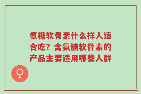 氨糖软骨素什么样人适合吃?含氨糖软骨素的产品主要适用哪些人群-第1张图片-超越 氨糖软骨素什么样人适合吃?含氨糖软骨素的产品主要适用哪些人群-第1张图片-超越