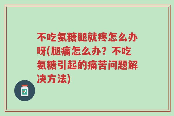 不吃氨糖腿就疼怎么办呀(腿痛怎么办?不吃氨糖引起的痛苦问题解决方法)-第1张图片-超越 不吃氨糖腿就疼怎么办呀(腿痛怎么办?不吃氨糖引起的痛苦问题解决方法)-第1张图片-超越
