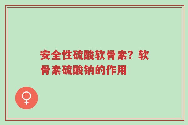 安全性硫酸软骨素?软骨素硫酸钠的作用-第1张图片-超越 安全性硫酸软骨素?软骨素硫酸钠的作用-第1张图片-超越