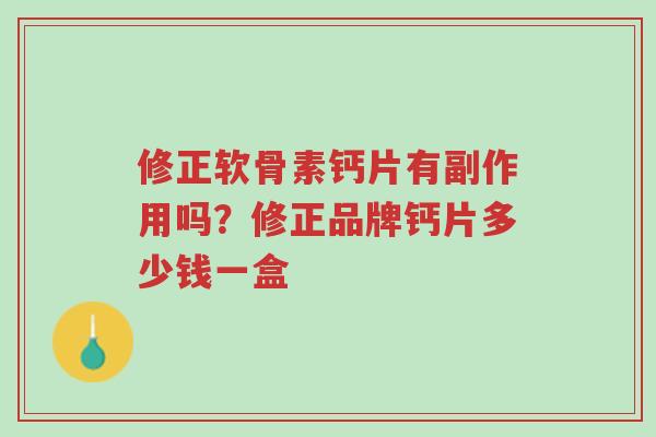 修正软骨素钙片有副作用吗？修正品牌钙片多少钱一盒-第1张图片-超越