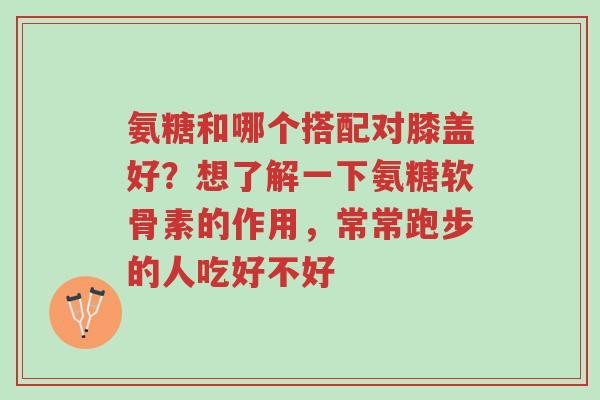 氨糖和哪个搭配对膝盖好?想了解一下氨糖软骨素的作用,常常跑步的人吃好不好-第1张图片-超越 氨糖和哪个搭配对膝盖好?想了解一下氨糖软骨素的作用,常常跑步的人吃好不好-第1张图片-超越