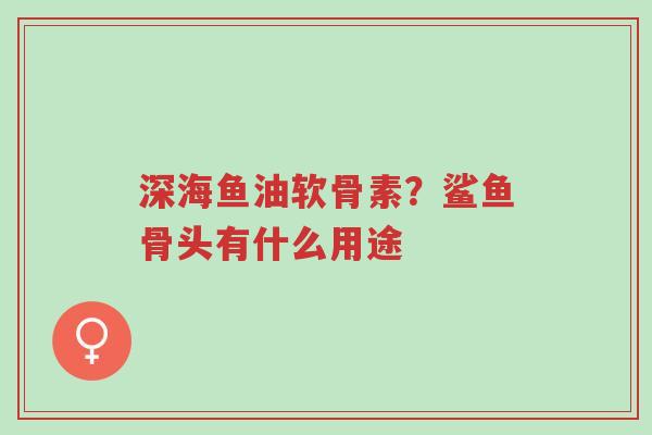 深海鱼油软骨素?鲨鱼骨头有什么用途-第1张图片-超越 深海鱼油软骨素?鲨鱼骨头有什么用途-第1张图片-超越