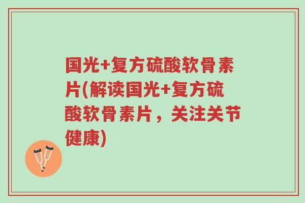 国光+复方硫酸软骨素片(解读国光+复方硫酸软骨素片，关注关节健康)-第1张图片-超越