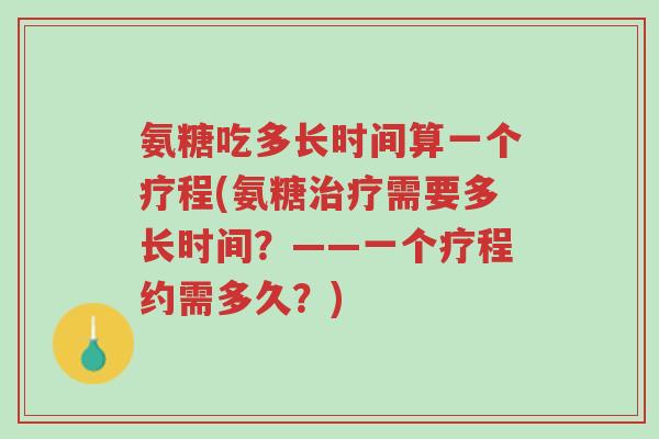 氨糖吃多长时间算一个疗程(氨糖治疗需要多长时间？——一个疗程约需多久？)-第1张图片-超越