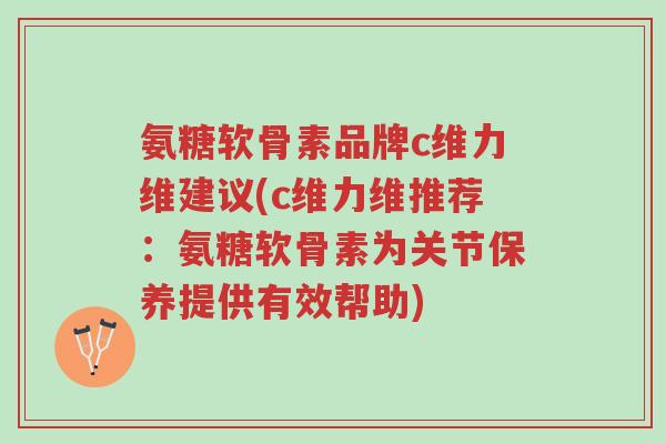 氨糖软骨素品牌c维力维建议(c维力维推荐:氨糖软骨素为关节保养提供有效帮助)-第1张图片-超越 氨糖软骨素品牌c维力维建议(c维力维推荐:氨糖软骨素为关节保养提供有效帮助)-第1张图片-超越