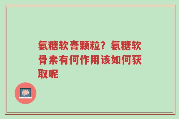 氨糖软膏颗粒?氨糖软骨素有何作用该如何获取呢-第1张图片-超越 氨糖软膏颗粒?氨糖软骨素有何作用该如何获取呢-第1张图片-超越