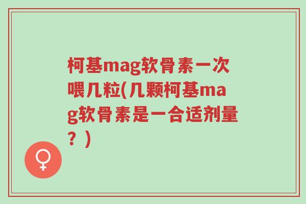 柯基mag软骨素一次喂几粒(几颗柯基mag软骨素是一合适剂量?)-第1张图片-超越 柯基mag软骨素一次喂几粒(几颗柯基mag软骨素是一合适剂量?)-第1张图片-超越