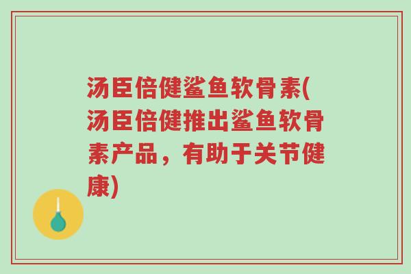 汤臣倍健鲨鱼软骨素(汤臣倍健推出鲨鱼软骨素产品，有助于关节健康)-第1张图片-超越