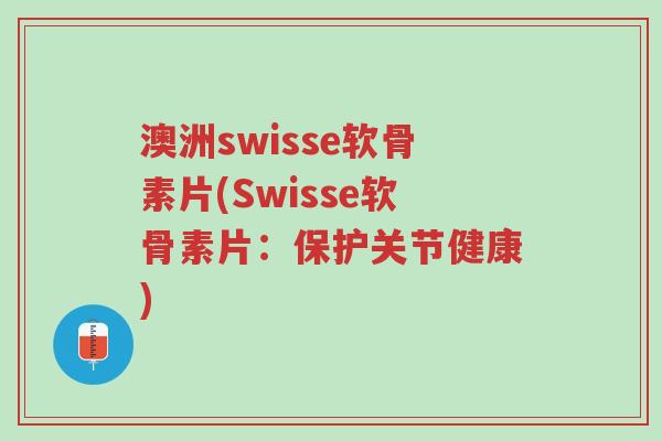 澳洲swisse软骨素片(Swisse软骨素片：保护关节健康)-第1张图片-超越