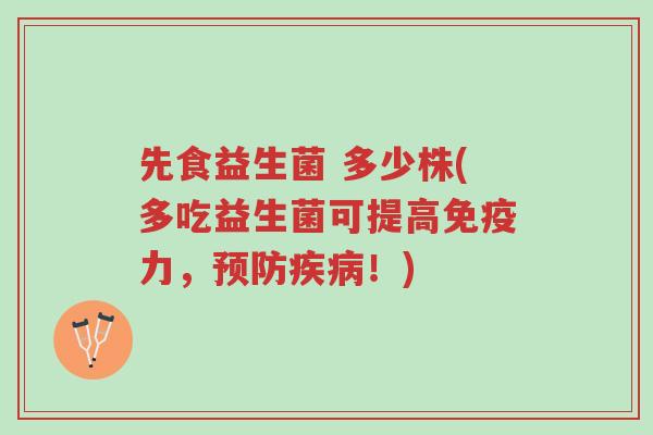 先食益生菌 多少株(多吃益生菌可提高免疫力,预防疾病!)-第1张图片-超越 先食益生菌 多少株(多吃益生菌可提高免疫力,预防疾病!)-第1张图片-超越