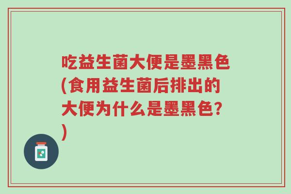 吃益生菌大便是墨黑色(食用益生菌后排出的大便为什么是墨黑色?)-第1张图片-超越 吃益生菌大便是墨黑色(食用益生菌后排出的大便为什么是墨黑色?)-第1张图片-超越