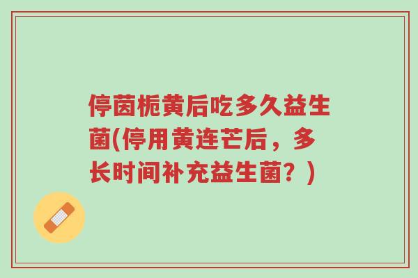停茵栀黄后吃多久益生菌(停用黄连芒后,多长时间补充益生菌?)-第1张图片-超越 停茵栀黄后吃多久益生菌(停用黄连芒后,多长时间补充益生菌?)-第1张图片-超越