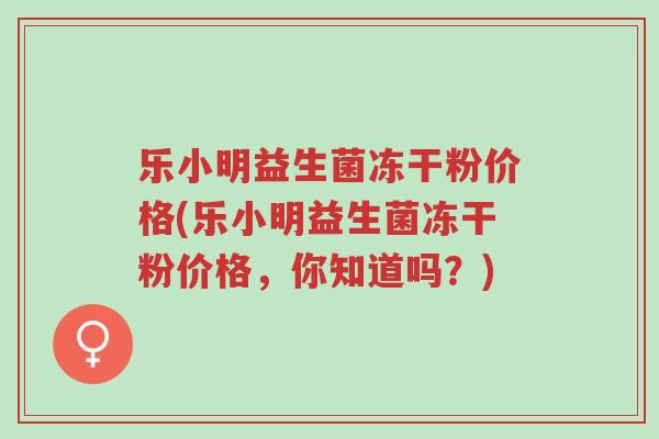 乐小明益生菌冻干粉价格(乐小明益生菌冻干粉价格,你知道吗?)-第1张图片-超越 乐小明益生菌冻干粉价格(乐小明益生菌冻干粉价格,你知道吗?)-第1张图片-超越