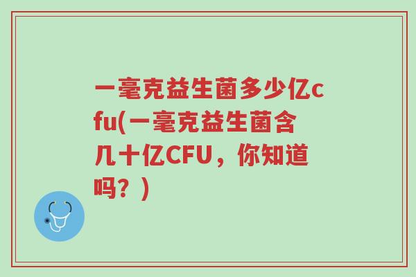 一毫克益生菌多少亿cfu(一毫克益生菌含几十亿CFU,你知道吗?)-第1张图片-超越 一毫克益生菌多少亿cfu(一毫克益生菌含几十亿CFU,你知道吗?)-第1张图片-超越