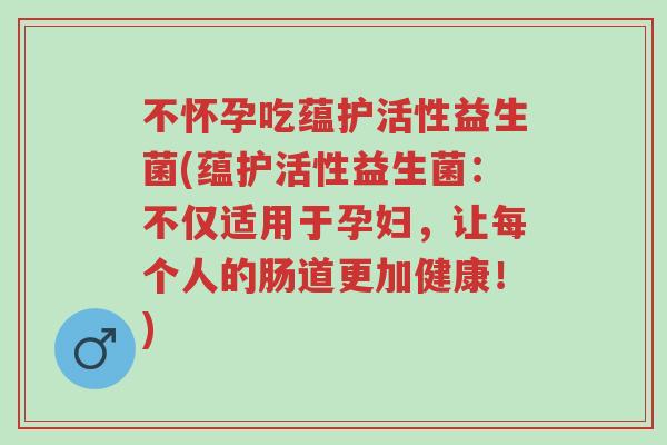 不怀孕吃蕴护活性益生菌(蕴护活性益生菌:不仅适用于孕妇,让每个人的肠道更加健康!)-第1张图片-超越 不怀孕吃蕴护活性益生菌(蕴护活性益生菌:不仅适用于孕妇,让每个人的肠道更加健康!)-第1张图片-超越