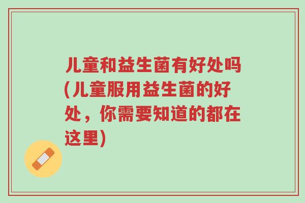 儿童和益生菌有好处吗(儿童服用益生菌的好处,你需要知道的都在这里)-第1张图片-超越 儿童和益生菌有好处吗(儿童服用益生菌的好处,你需要知道的都在这里)-第1张图片-超越