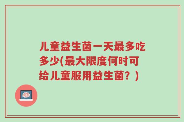 儿童益生菌一天最多吃多少(最大限度何时可给儿童服用益生菌?)-第1张图片-超越 儿童益生菌一天最多吃多少(最大限度何时可给儿童服用益生菌?)-第1张图片-超越