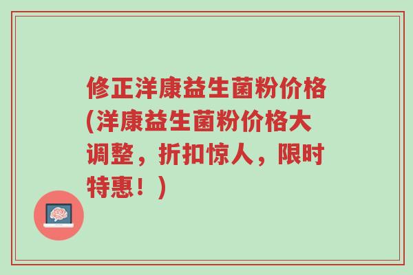 修正洋康益生菌粉价格(洋康益生菌粉价格大调整,折扣惊人,限时特惠!)-第1张图片-超越 修正洋康益生菌粉价格(洋康益生菌粉价格大调整,折扣惊人,限时特惠!)-第1张图片-超越