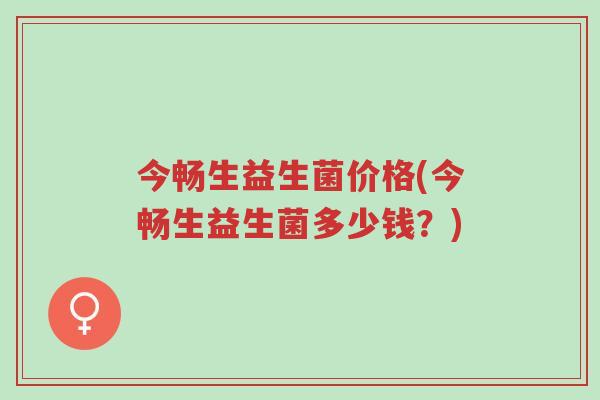 今畅生益生菌价格(今畅生益生菌多少钱?)-第1张图片-超越 今畅生益生菌价格(今畅生益生菌多少钱?)-第1张图片-超越