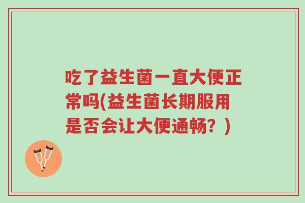 吃了益生菌一直大便正常吗(益生菌长期服用是否会让大便通畅?)-第1张图片-超越 吃了益生菌一直大便正常吗(益生菌长期服用是否会让大便通畅?)-第1张图片-超越