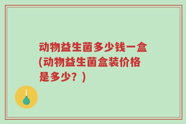 动物益生菌多少钱一盒(动物益生菌盒装价格是多少?)-第1张图片-超越 动物益生菌多少钱一盒(动物益生菌盒装价格是多少?)-第1张图片-超越