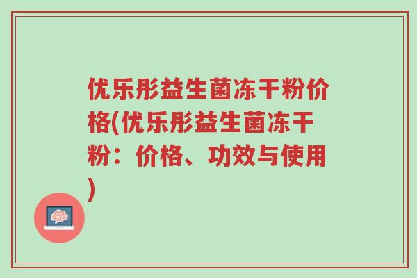优乐彤益生菌冻干粉价格(优乐彤益生菌冻干粉:价格、功效与使用)-第1张图片-超越 优乐彤益生菌冻干粉价格(优乐彤益生菌冻干粉:价格、功效与使用)-第1张图片-超越