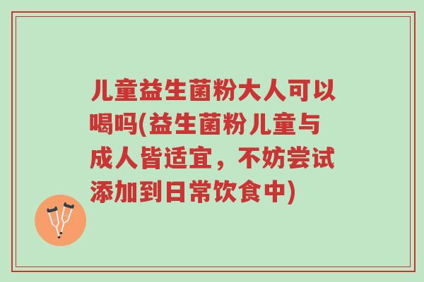儿童益生菌粉大人可以喝吗(益生菌粉儿童与成人皆适宜,不妨尝试添加到日常饮食中)-第1张图片-超越 儿童益生菌粉大人可以喝吗(益生菌粉儿童与成人皆适宜,不妨尝试添加到日常饮食中)-第1张图片-超越