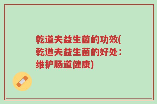 乾道夫益生菌的功效(乾道夫益生菌的好处:维护肠道健康)-第1张图片-超越 乾道夫益生菌的功效(乾道夫益生菌的好处:维护肠道健康)-第1张图片-超越