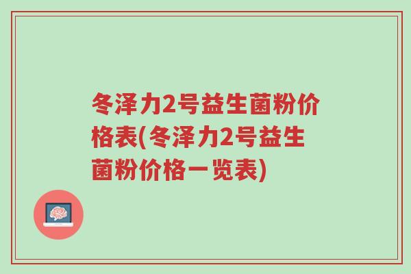 冬泽力2号益生菌粉价格表(冬泽力2号益生菌粉价格一览表)-第1张图片-超越 冬泽力2号益生菌粉价格表(冬泽力2号益生菌粉价格一览表)-第1张图片-超越