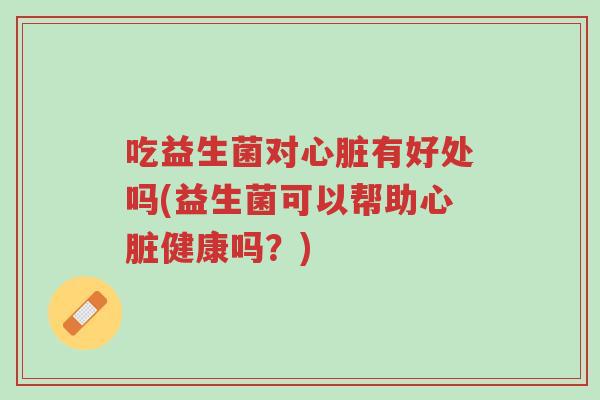 吃益生菌对心脏有好处吗(益生菌可以帮助心脏健康吗？)-第1张图片-超越