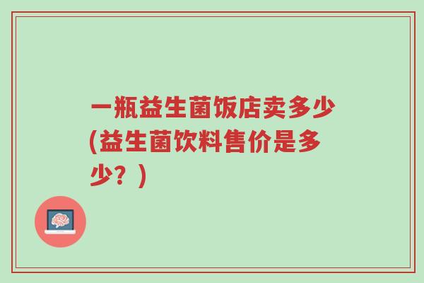 一瓶益生菌饭店卖多少(益生菌饮料售价是多少?)-第1张图片-超越 一瓶益生菌饭店卖多少(益生菌饮料售价是多少?)-第1张图片-超越