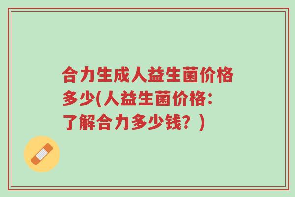 合力生成人益生菌价格多少(人益生菌价格:了解合力多少钱?)-第1张图片-超越 合力生成人益生菌价格多少(人益生菌价格:了解合力多少钱?)-第1张图片-超越