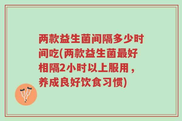 两款益生菌间隔多少时间吃(两款益生菌最好相隔2小时以上服用,养成良好饮食习惯)-第1张图片-超越 两款益生菌间隔多少时间吃(两款益生菌最好相隔2小时以上服用,养成良好饮食习惯)-第1张图片-超越