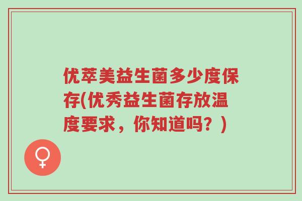 优萃美益生菌多少度保存(优秀益生菌存放温度要求,你知道吗?)-第1张图片-超越 优萃美益生菌多少度保存(优秀益生菌存放温度要求,你知道吗?)-第1张图片-超越