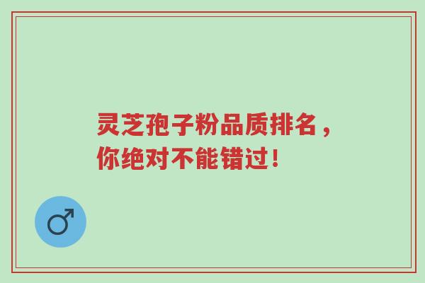 灵芝孢子粉品质排名,你绝对不能错过!-第1张图片-超越 灵芝孢子粉品质排名,你绝对不能错过!-第1张图片-超越