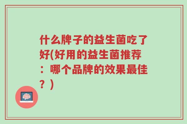 什么牌子的益生菌吃了好(好用的益生菌推荐:哪个品牌的效果最佳?)-第1张图片-超越 什么牌子的益生菌吃了好(好用的益生菌推荐:哪个品牌的效果最佳?)-第1张图片-超越