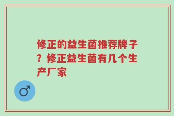 修正的益生菌推荐牌子？修正益生菌有几个生产厂家-第1张图片-超越