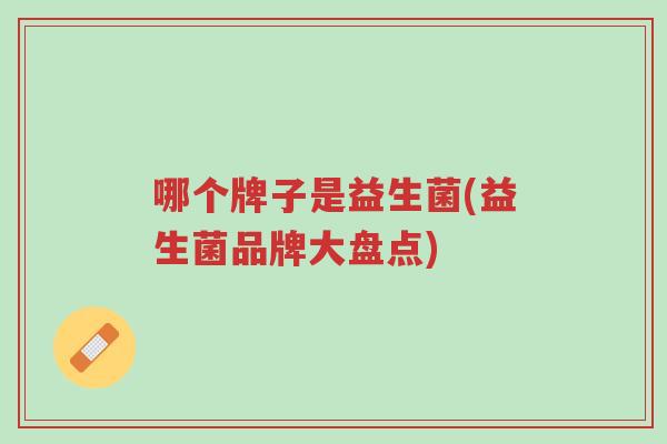 哪个牌子是益生菌(益生菌品牌大盘点)-第1张图片-超越 哪个牌子是益生菌(益生菌品牌大盘点)-第1张图片-超越