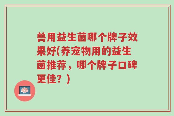 兽用益生菌哪个牌子效果好(养宠物用的益生菌推荐,哪个牌子口碑更佳?)-第1张图片-超越 兽用益生菌哪个牌子效果好(养宠物用的益生菌推荐,哪个牌子口碑更佳?)-第1张图片-超越