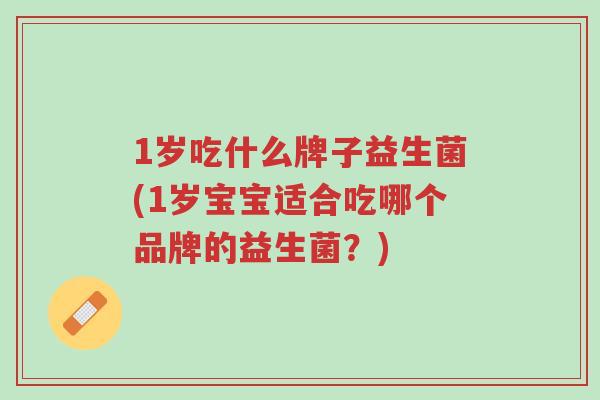 1岁吃什么牌子益生菌(1岁宝宝适合吃哪个品牌的益生菌?)-第1张图片-超越 1岁吃什么牌子益生菌(1岁宝宝适合吃哪个品牌的益生菌?)-第1张图片-超越