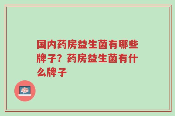 国内药房益生菌有哪些牌子?药房益生菌有什么牌子-第1张图片-超越 国内药房益生菌有哪些牌子?药房益生菌有什么牌子-第1张图片-超越