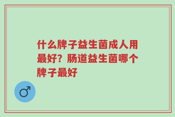 什么牌子益生菌成人用最好？肠道益生菌哪个牌子最好-第1张图片-超越