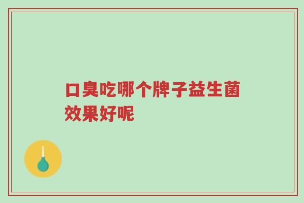 口臭吃哪个牌子益生菌效果好呢-第1张图片-超越 口臭吃哪个牌子益生菌效果好呢-第1张图片-超越