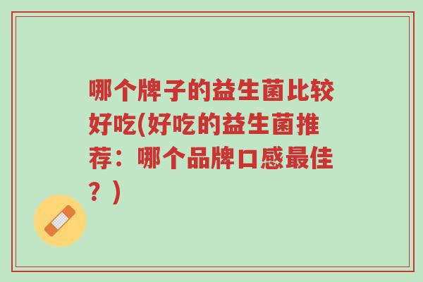 哪个牌子的益生菌比较好吃(好吃的益生菌推荐:哪个品牌口感最佳?)-第1张图片-超越 哪个牌子的益生菌比较好吃(好吃的益生菌推荐:哪个品牌口感最佳?)-第1张图片-超越