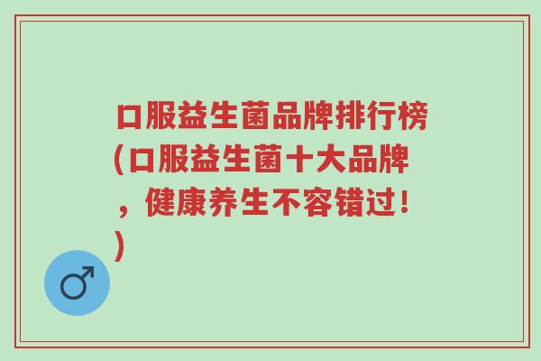 口服益生菌品牌排行榜(口服益生菌十大品牌,健康养生不容错过!)-第1张图片-超越 口服益生菌品牌排行榜(口服益生菌十大品牌,健康养生不容错过!)-第1张图片-超越