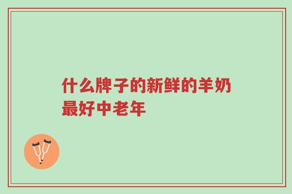 什么牌子的新鲜的羊奶最好中老年-第1张图片-超越 什么牌子的新鲜的羊奶最好中老年-第1张图片-超越