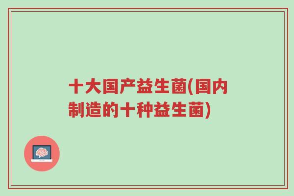 十大国产益生菌(国内制造的十种益生菌)-第1张图片-超越 十大国产益生菌(国内制造的十种益生菌)-第1张图片-超越